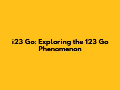 i23 Go: Exploring the 123 Go Phenomenon