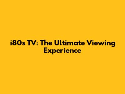 i80's TV: The Ultimate Viewing Experience