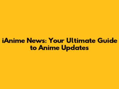 iAnime News: Your Ultimate Guide to Anime Updates