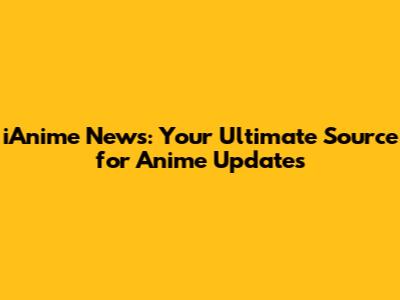 iAnime News: Your Ultimate Source for Anime Updates