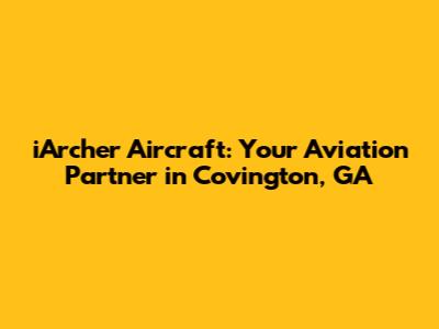 iArcher Aircraft: Your Aviation Partner in Covington, GA