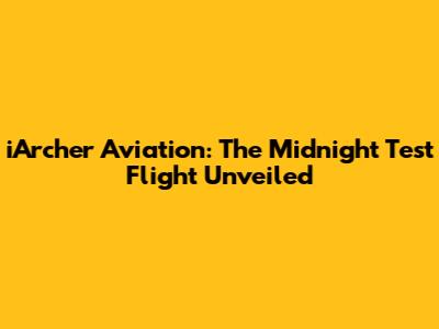 iArcher Aviation: The Midnight Test Flight Unveiled