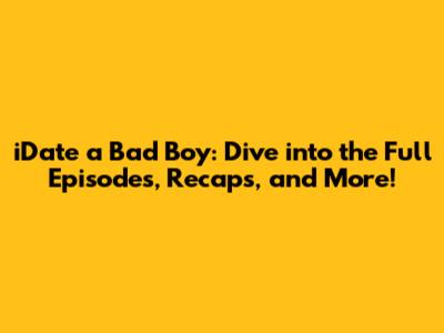 iDate a Bad Boy: Dive into the Full Episodes, Recaps, and More!