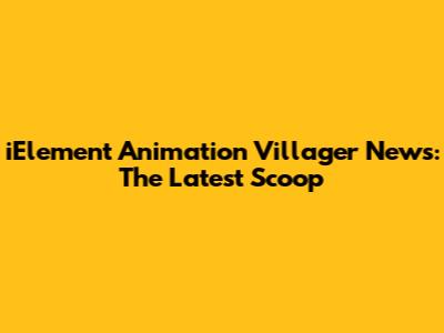 iElement Animation Villager News: The Latest Scoop