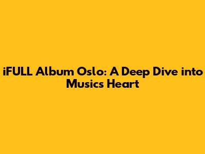 iFULL Album Oslo: A Deep Dive into Music's Heart