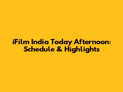 iFilm India Today Afternoon: Schedule & Highlights