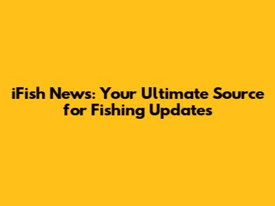 iFish News: Your Ultimate Source for Fishing Updates
