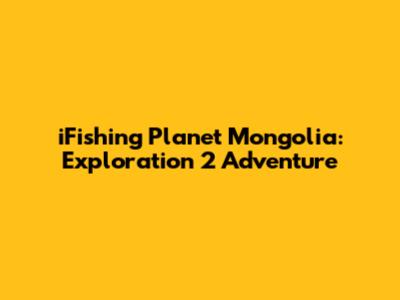 iFishing Planet Mongolia: Exploration 2 Adventure