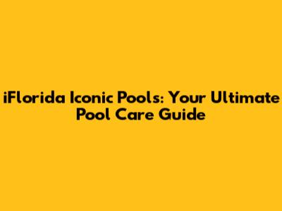 iFlorida Iconic Pools: Your Ultimate Pool Care Guide
