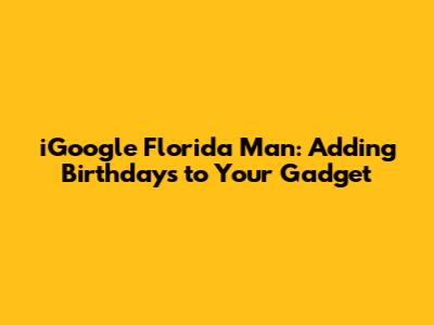 iGoogle Florida Man: Adding Birthdays to Your Gadget