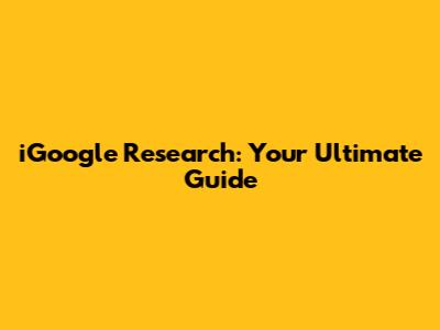 iGoogle Research: Your Ultimate Guide