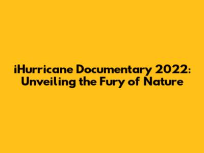 iHurricane Documentary 2022: Unveiling the Fury of Nature