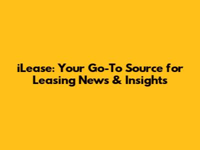 iLease: Your Go-To Source for Leasing News & Insights