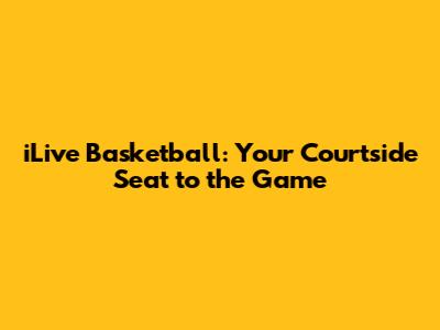 iLive Basketball: Your Courtside Seat to the Game
