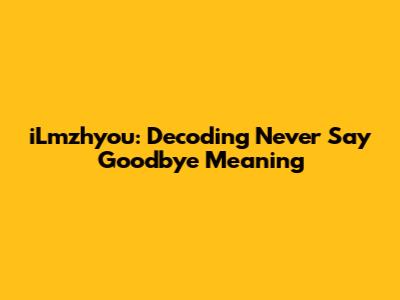 iLmzhyou: Decoding 'Never Say Goodbye' Meaning