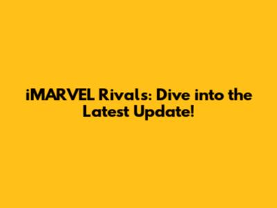 iMARVEL Rivals: Dive into the Latest Update!