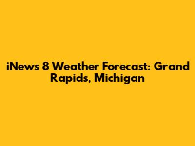iNews 8 Weather Forecast: Grand Rapids, Michigan