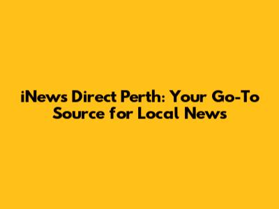 iNews Direct Perth: Your Go-To Source for Local News