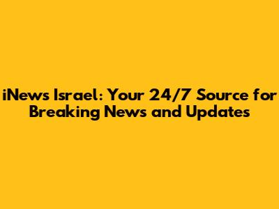 iNews Israel: Your 24/7 Source for Breaking News and Updates