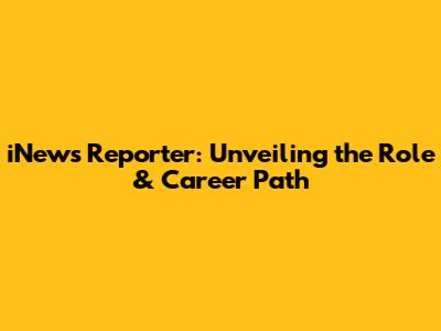 iNews Reporter: Unveiling the Role & Career Path