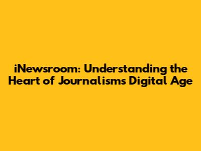 iNewsroom: Understanding the Heart of Journalism's Digital Age