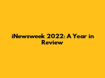 iNewsweek 2022: A Year in Review