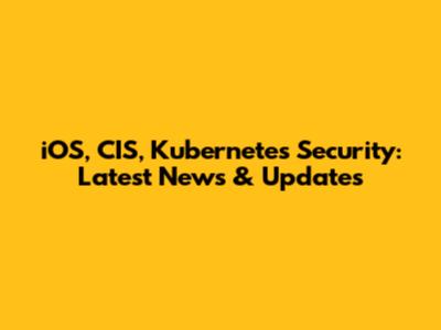 iOS, CIS, Kubernetes Security: Latest News & Updates