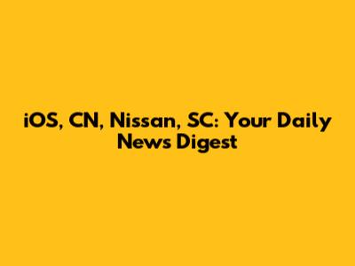 iOS, CN, Nissan, SC: Your Daily News Digest