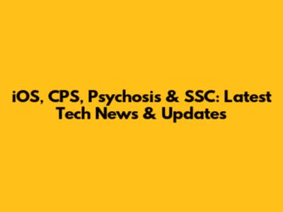 iOS, CPS, Psychosis & SSC: Latest Tech News & Updates