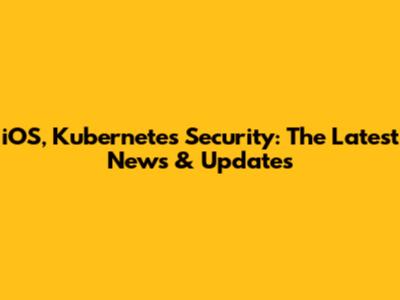iOS, Kubernetes Security: The Latest News & Updates