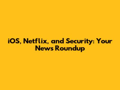 iOS, Netflix, and Security: Your News Roundup