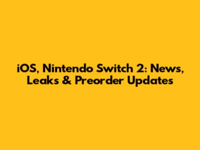 iOS, Nintendo Switch 2: News, Leaks & Preorder Updates