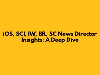 iOS, SCI, IW, BR, SC News Director Insights: A Deep Dive