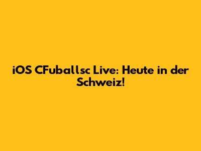 iOS CFuballsc Live: Heute in der Schweiz!