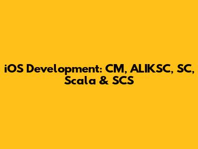 iOS Development: CM, ALIKSC, SC, Scala & SCS