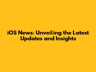 iOS News: Unveiling the Latest Updates and Insights