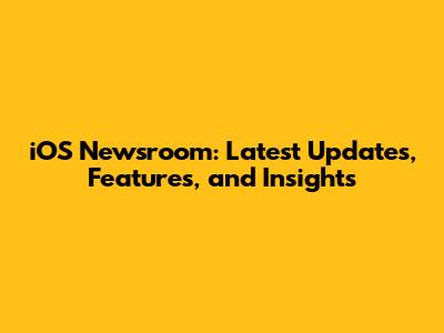iOS Newsroom: Latest Updates, Features, and Insights