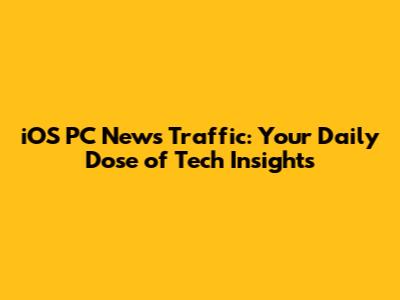 iOS PC News Traffic: Your Daily Dose of Tech Insights