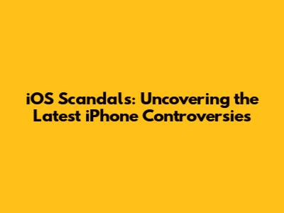iOS Scandals: Uncovering the Latest iPhone Controversies
