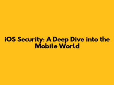 iOS Security: A Deep Dive into the Mobile World