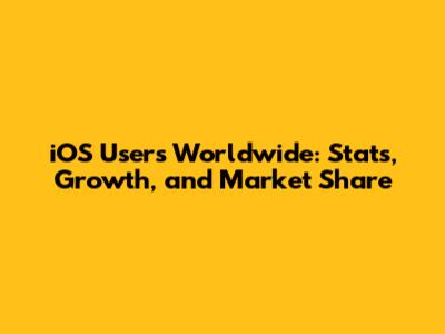 iOS Users Worldwide: Stats, Growth, and Market Share