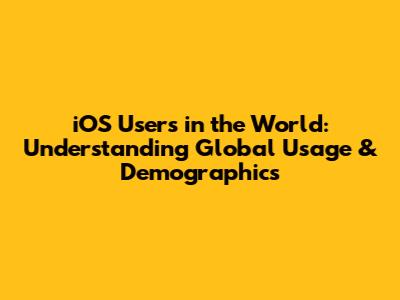 iOS Users in the World: Understanding Global Usage & Demographics
