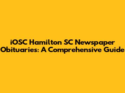 iOSC Hamilton SC Newspaper Obituaries: A Comprehensive Guide