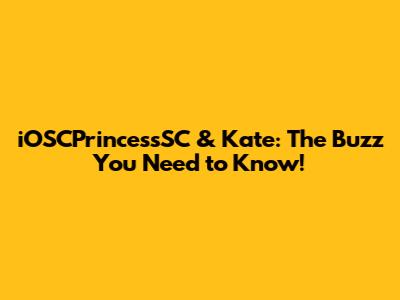iOSCPrincessSC & Kate: The Buzz You Need to Know!