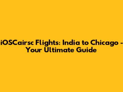 iOSCairsc Flights: India to Chicago - Your Ultimate Guide