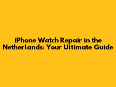 iPhone Watch Repair in the Netherlands: Your Ultimate Guide