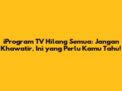 iProgram TV Hilang Semua: Jangan Khawatir, Ini yang Perlu Kamu Tahu!