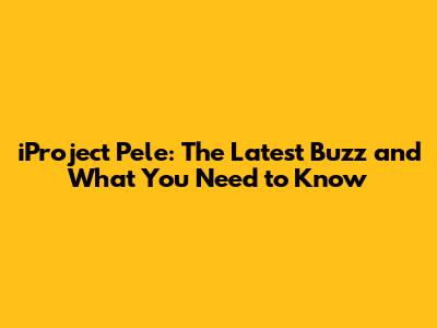 iProject Pele: The Latest Buzz and What You Need to Know