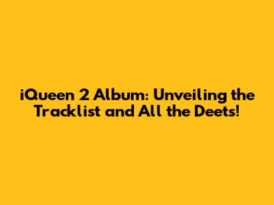 iQueen 2 Album: Unveiling the Tracklist and All the Deets!