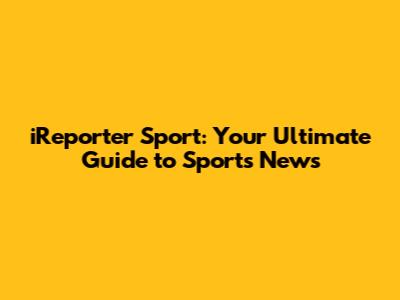 iReporter Sport: Your Ultimate Guide to Sports News